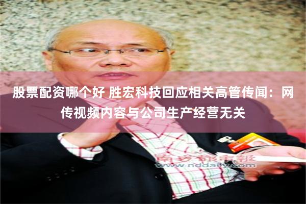 股票配资哪个好 胜宏科技回应相关高管传闻：网传视频内容与公司生产经营无关