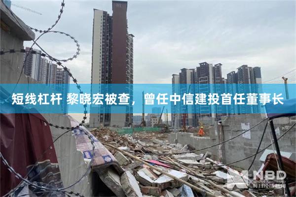 短线杠杆 黎晓宏被查，曾任中信建投首任董事长