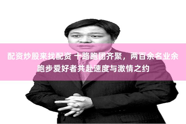 配资炒股来找配资 十路跑团齐聚，两百余名业余跑步爱好者共赴速度与激情之约