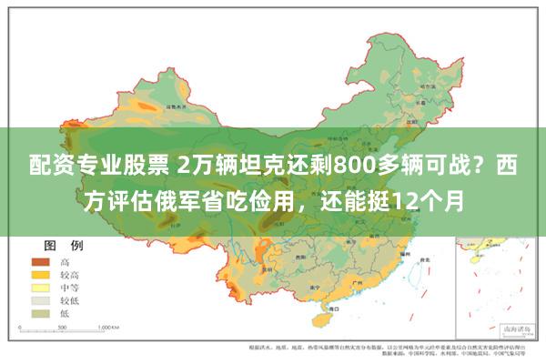 配资专业股票 2万辆坦克还剩800多辆可战？西方评估俄军省吃俭用，还能挺12个月