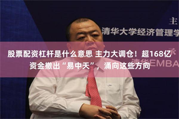 股票配资杠杆是什么意思 主力大调仓！超168亿资金撤出“易中天”，涌向这些方向