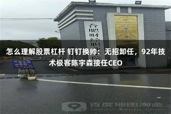 怎么理解股票杠杆 钉钉换帅：无招卸任，92年技术极客陈宇森接任CEO