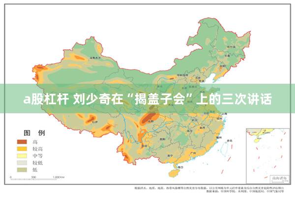 a股杠杆 刘少奇在“揭盖子会”上的三次讲话