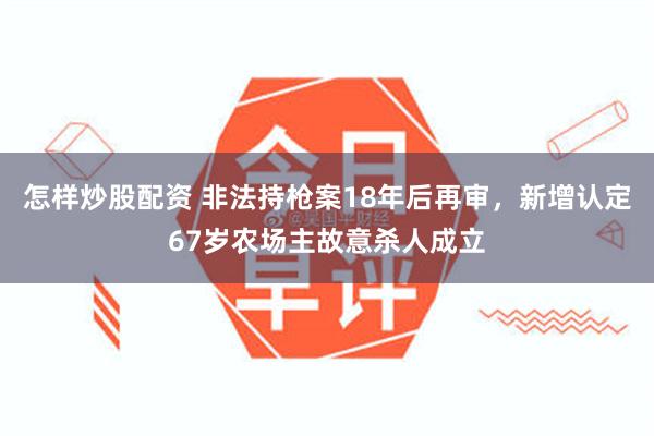 怎样炒股配资 非法持枪案18年后再审，新增认定67岁农场主故意杀人成立