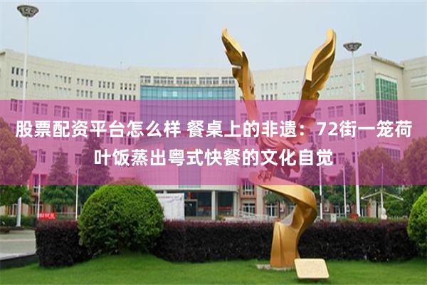 股票配资平台怎么样 餐桌上的非遗：72街一笼荷叶饭蒸出粤式快餐的文化自觉