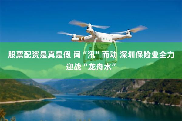 股票配资是真是假 闻“汛”而动 深圳保险业全力迎战“龙舟水”