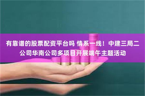 有靠谱的股票配资平台吗 情系一线！中建三局二公司华南公司多项目开展端午主题活动