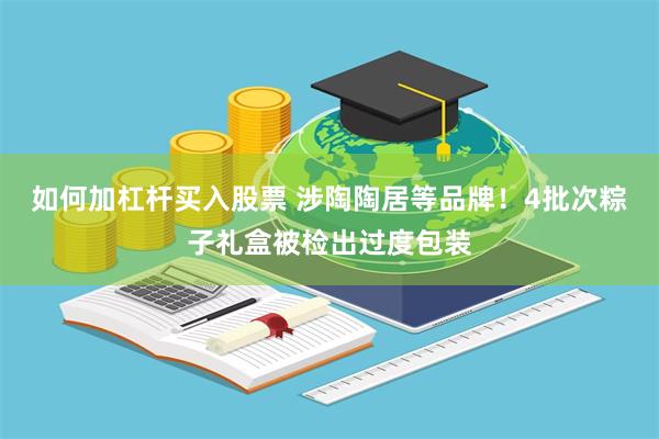 如何加杠杆买入股票 涉陶陶居等品牌！4批次粽子礼盒被检出过度包装