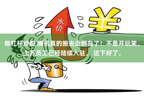 做杠杆炒股 腾讯真的搬去企鹅岛了！不是开玩笑，上万员工已经陆续入驻。 这下好了，