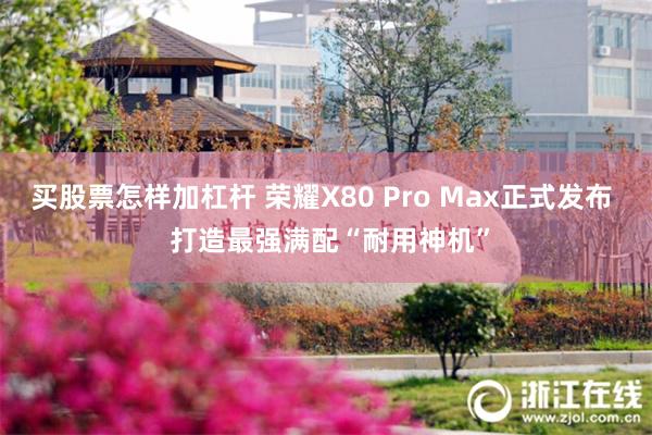 买股票怎样加杠杆 荣耀X80 Pro Max正式发布  打造最强满配“耐用神机”