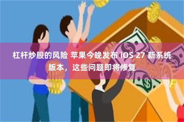 杠杆炒股的风险 苹果今晚发布 iOS 27 新系统版本，这些问题即将修复