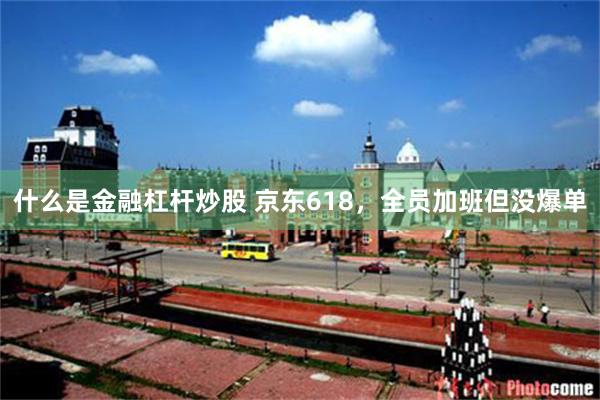 什么是金融杠杆炒股 京东618，全员加班但没爆单