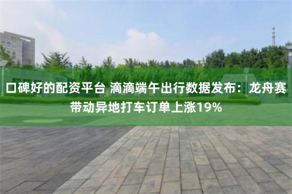 口碑好的配资平台 滴滴端午出行数据发布：龙舟赛带动异地打车订单上涨19%