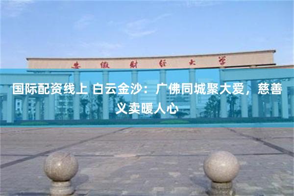 国际配资线上 白云金沙：广佛同城聚大爱，慈善义卖暖人心