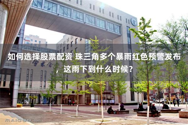 如何选择股票配资 珠三角多个暴雨红色预警发布，这雨下到什么时候？