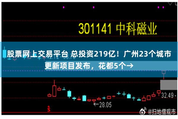 股票网上交易平台 总投资219亿！广州23个城市更新项目发布，花都5个→