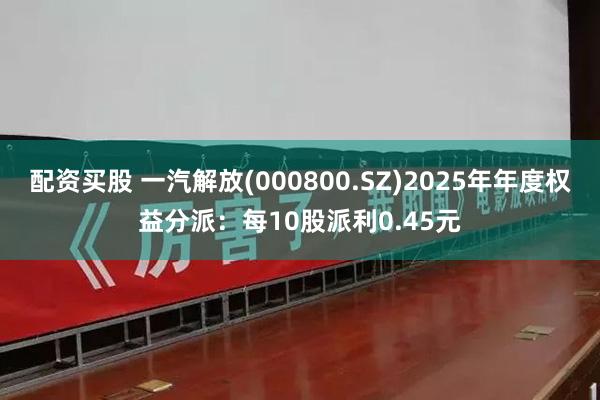 配资买股 一汽解放(000800.SZ)2025年年度权益分派：每10股派利0.45元