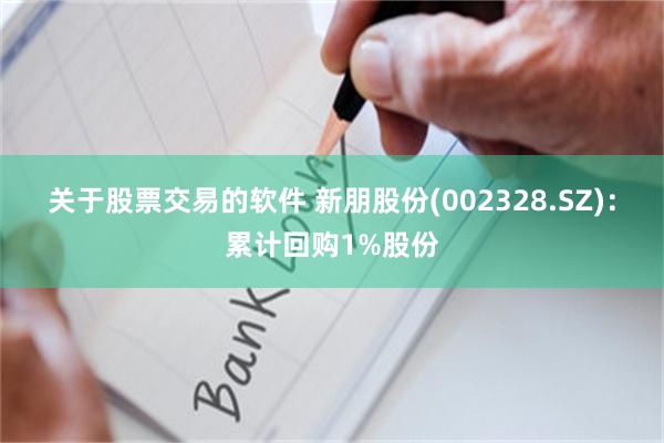 关于股票交易的软件 新朋股份(002328.SZ)：累计回购1%股份