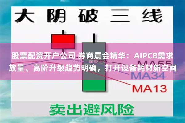 股票配资开户公司 券商晨会精华：AIPCB需求放量、高阶升级趋势明确，打开设备耗材新空间