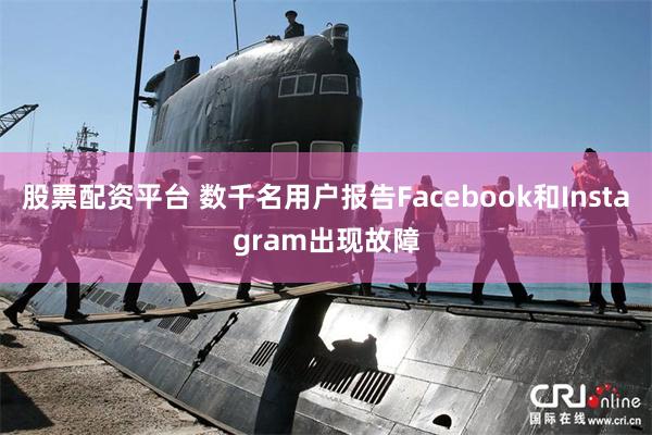 股票配资平台 数千名用户报告Facebook和Instagram出现故障