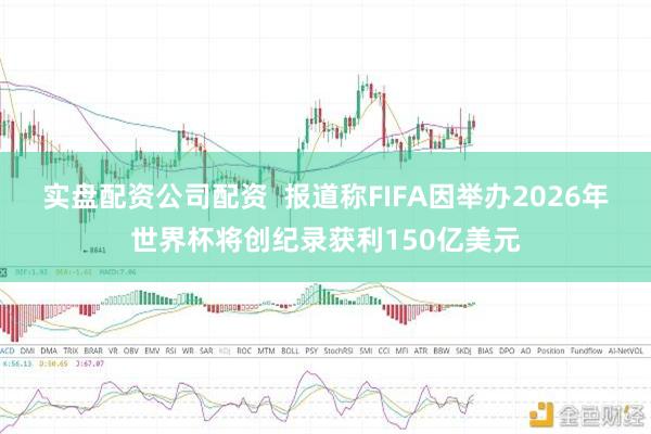 实盘配资公司配资  报道称FIFA因举办2026年世界杯将创纪录获利150亿美元