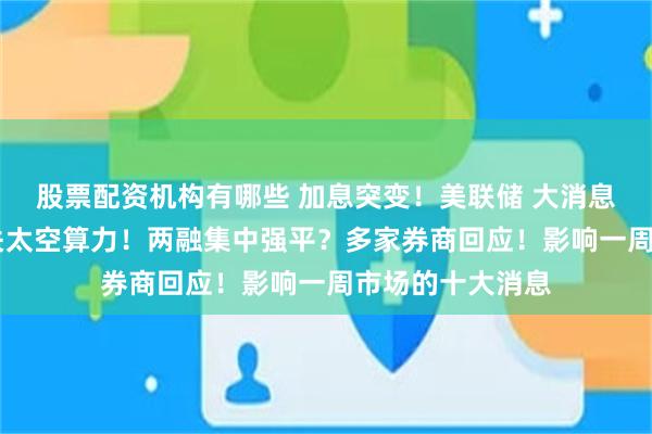股票配资机构有哪些 加息突变！美联储 大消息！重大利好 事关太空算力！两融集中强平？多家券商回应！影响一周市场的十大消息