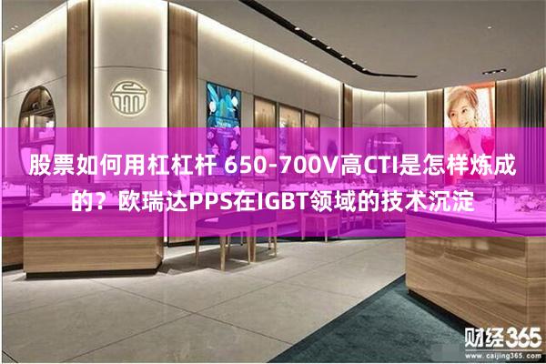 股票如何用杠杠杆 650-700V高CTI是怎样炼成的？欧瑞达PPS在IGBT领域的技术沉淀
