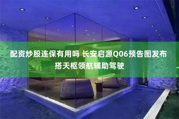 配资炒股连保有用吗 长安启源Q06预告图发布 搭天枢领航辅助驾驶