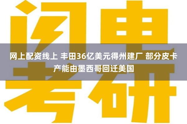 网上配资线上 丰田36亿美元得州建厂 部分皮卡产能由墨西哥回迁美国