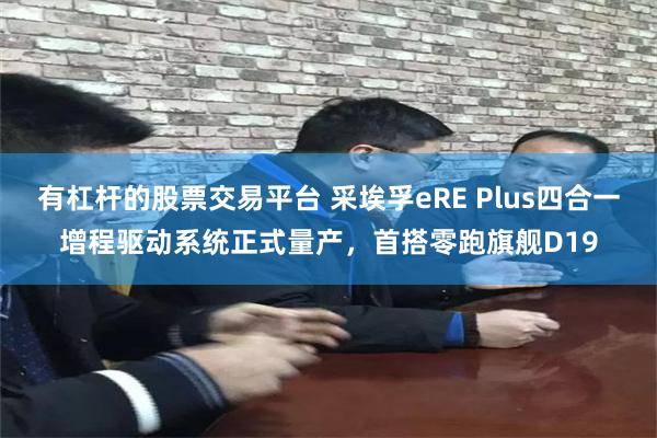 有杠杆的股票交易平台 采埃孚eRE Plus四合一增程驱动系统正式量产，首搭零跑旗舰D19