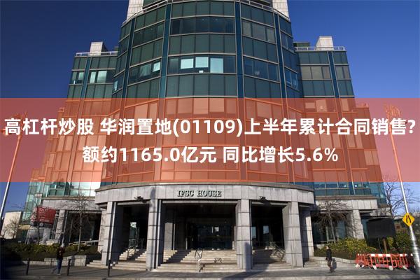 高杠杆炒股 华润置地(01109)上半年累计合同销售?额约1165.0亿元 同比增长5.6%