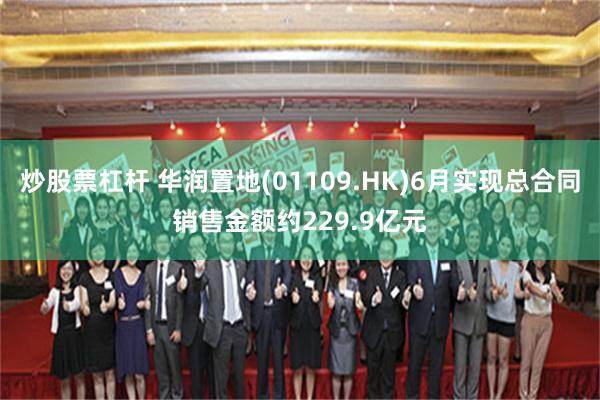 炒股票杠杆 华润置地(01109.HK)6月实现总合同销售金额约229.9亿元