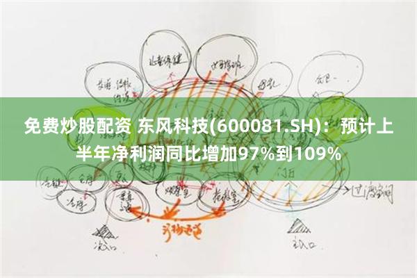 免费炒股配资 东风科技(600081.SH)：预计上半年净利润同比增加97%到109%