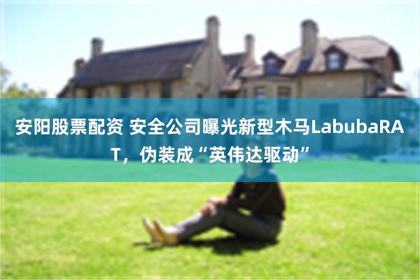 安阳股票配资 安全公司曝光新型木马LabubaRAT，伪装成“英伟达驱动”