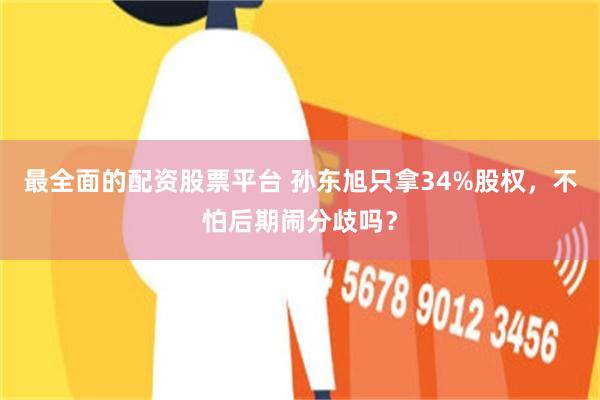 最全面的配资股票平台 孙东旭只拿34%股权，不怕后期闹分歧吗？
