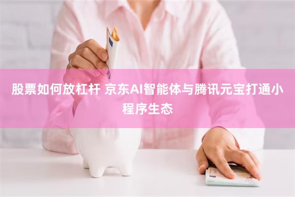 股票如何放杠杆 京东AI智能体与腾讯元宝打通小程序生态