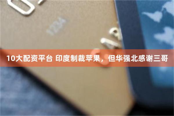 10大配资平台 印度制裁苹果，但华强北感谢三哥