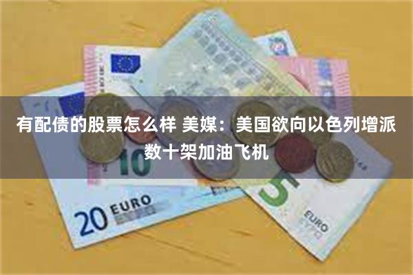 有配债的股票怎么样 美媒：美国欲向以色列增派数十架加油飞机