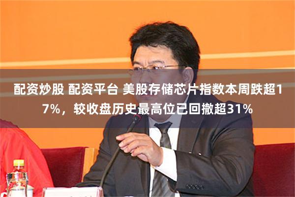 配资炒股 配资平台 美股存储芯片指数本周跌超17%，较收盘历史最高位已回撤超31%