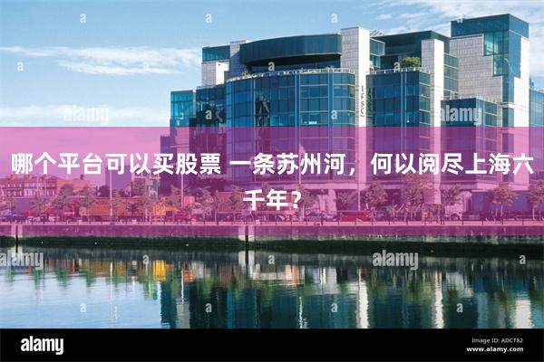 哪个平台可以买股票 一条苏州河，何以阅尽上海六千年？