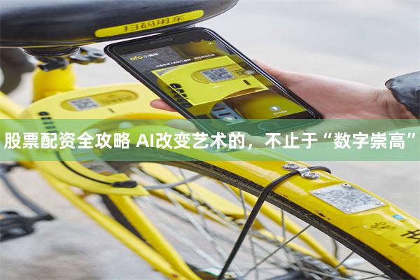 股票配资全攻略 AI改变艺术的，不止于“数字崇高”