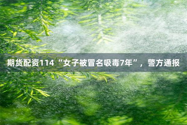 期货配资114 “女子被冒名吸毒7年”，警方通报