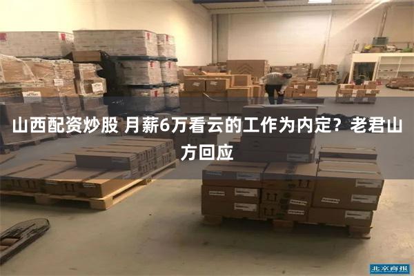 山西配资炒股 月薪6万看云的工作为内定？老君山方回应