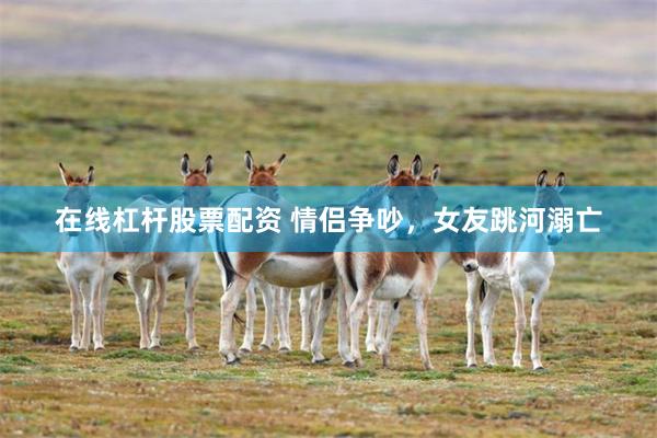 在线杠杆股票配资 情侣争吵，女友跳河溺亡