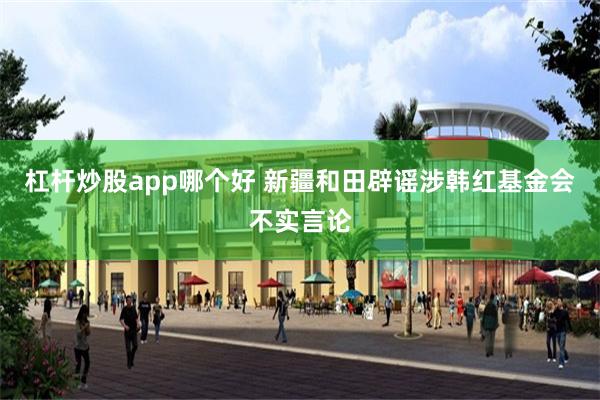 杠杆炒股app哪个好 新疆和田辟谣涉韩红基金会不实言论