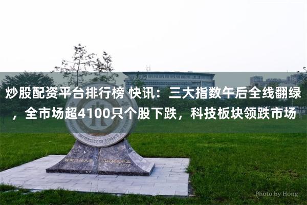 炒股配资平台排行榜 快讯：三大指数午后全线翻绿，全市场超4100只个股下跌，科技板块领跌市场