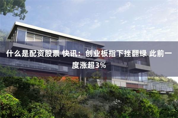 什么是配资股票 快讯：创业板指下挫翻绿 此前一度涨超3%