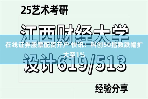 在线证券股票配资开户 快讯：科创50指数跌幅扩大至1%