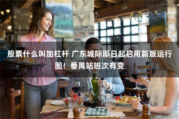 股票什么叫加杠杆 广东城际即日起启用新版运行图！番禺站班次有变