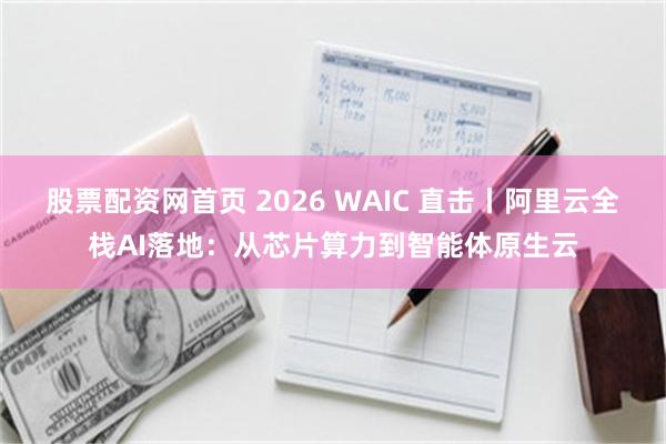 股票配资网首页 2026 WAIC 直击丨阿里云全栈AI落地：从芯片算力到智能体原生云